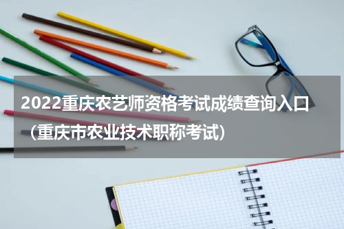 2022重庆农艺师资格考试成绩查询入口(重庆市农业技术职称考试)