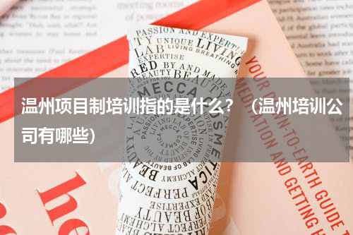 温州项目制培训指的是什么？（温州培训公司有哪些）