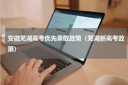 安徽芜湖高考优先录取政策（芜湖新高考政策）