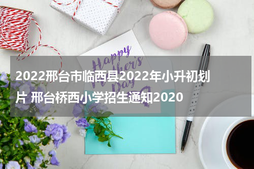 2022邢台市临西县2022年小升初划片 邢台桥西小学招生通知2020