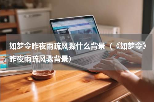 如梦令昨夜雨疏风骤什么背景（《如梦令》昨夜雨疏风骤背景）