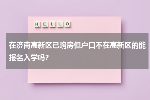 在济南高新区已购房但户口不在高新区的能报名入学吗？