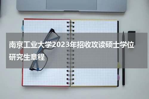 南京工业大学2023年招收攻读硕士学位研究生章程