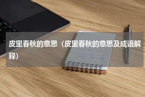 皮里春秋的意思(皮里春秋的意思及成语解释)