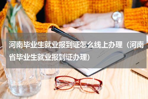 河南毕业生就业报到证怎么线上办理(河南省毕业生就业报到证办理)