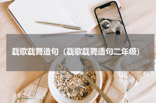 载歌载舞造句（载歌载舞造句二年级）