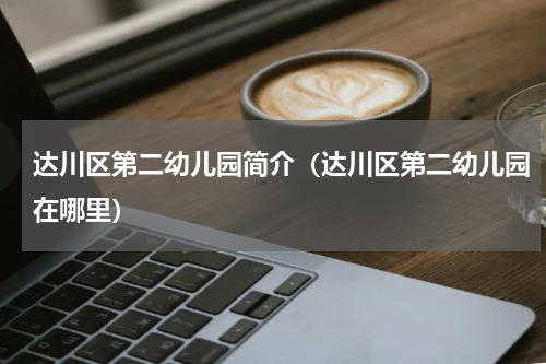 达川区第二幼儿园简介（达川区第二幼儿园在哪里）