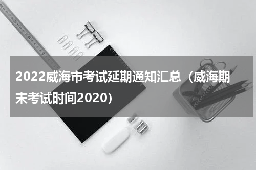 2022威海市考试延期通知汇总(威海期末考试时间2020)