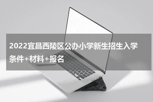 2022宜昌西陵区公办小学新生招生入学条件+材料+报名