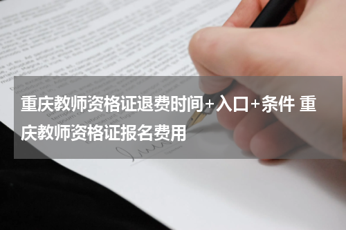 重庆教师资格证退费时间+入口+条件 重庆教师资格证报名费用