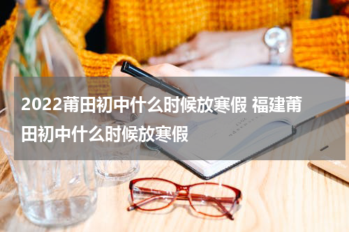 2022莆田初中什么时候放寒假 福建莆田初中什么时候放寒假