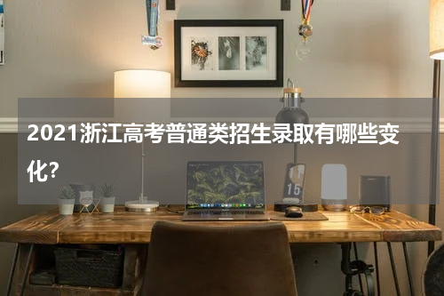 2021浙江高考普通类招生录取有哪些变化?