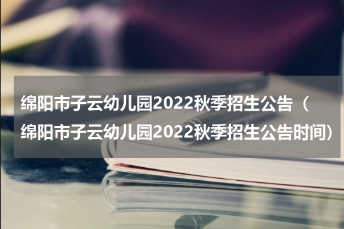 绵阳市子云幼儿园2022秋季招生公告(绵阳市子云幼儿园2022秋季招生公告时间)