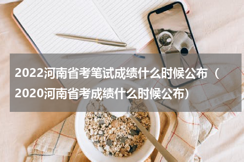 2022河南省考笔试成绩什么时候公布(2020河南省考成绩什么时候公布)