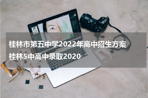 桂林市第五中学2022年高中招生方案 桂林5中高中录取2020