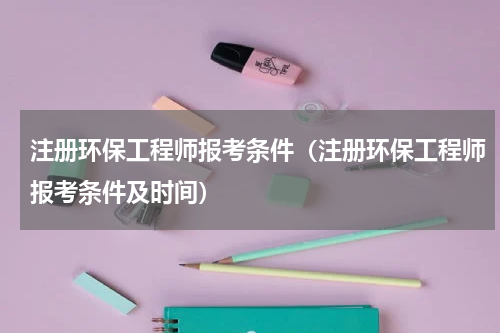 注册环保工程师报考条件(注册环保工程师报考条件及时间)