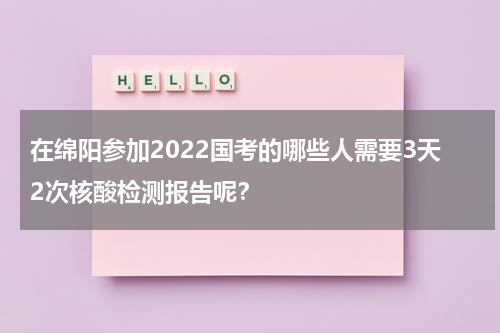 在绵阳参加2022国考的哪些人需要3天2次核酸检测报告呢？