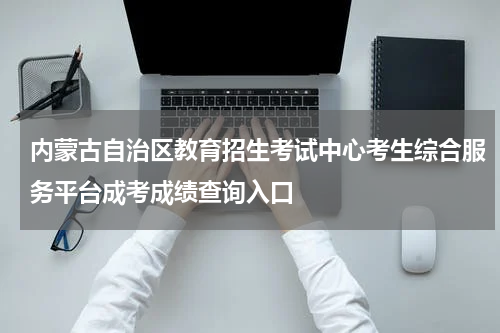 内蒙古自治区教育招生考试中心考生综合服务平台成考成绩查询入口