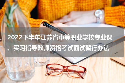 2022下半年江苏省中等职业学校专业课、实习指导教师资格考试面试暂行办法
