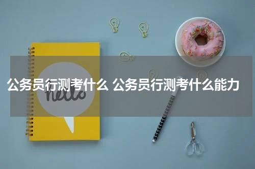 公务员行测考什么 公务员行测考什么能力