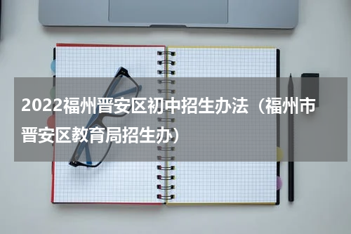2022福州晋安区初中招生办法（福州市晋安区教育局招生办）