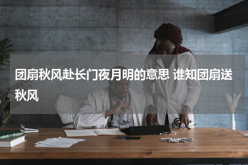 团扇秋风赴长门夜月明的意思 谁知团扇送秋风