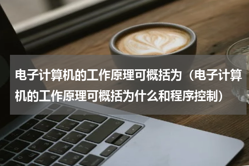 电子计算机的工作原理可概括为（电子计算机的工作原理可概括为什么和程序控制）