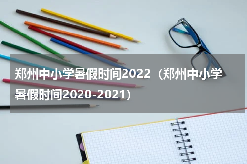 郑州中小学暑假时间2022（郑州中小学暑假时间2020-2021）