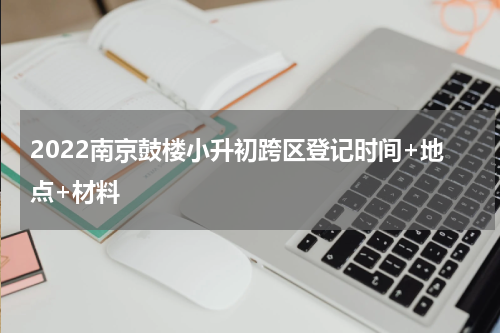 2022南京鼓楼小升初跨区登记时间+地点+材料