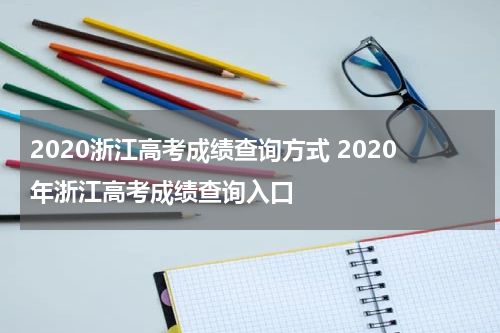 2020浙江高考成绩查询方式 2020年浙江高考成绩查询入口