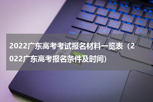 2022广东高考考试报名材料一览表（2022广东高考报名条件及时间）