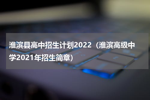 淮滨县高中招生计划2022(淮滨高级中学2021年招生简章)