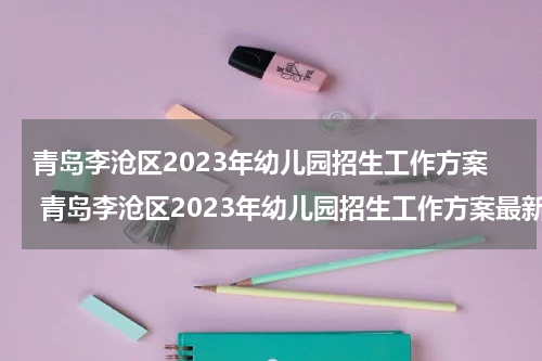 青岛李沧区2023年幼儿园招生工作方案 青岛李沧区2023年幼儿园招生工作方案最新