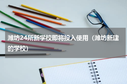 潍坊24所新学校即将投入使用（潍坊新建的学校）
