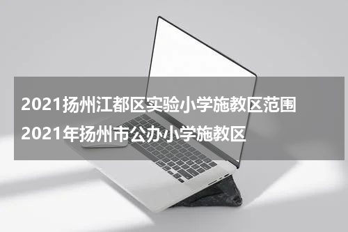2021扬州江都区实验小学施教区范围 2021年扬州市公办小学施教区