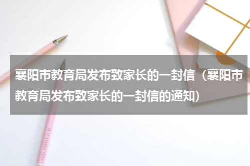 襄阳市教育局发布致家长的一封信(襄阳市教育局发布致家长的一封信的通知)