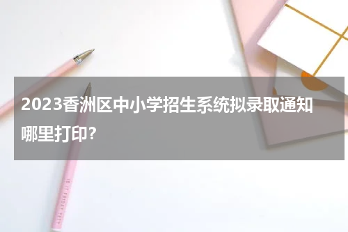2023香洲区中小学招生系统拟录取通知哪里打印?