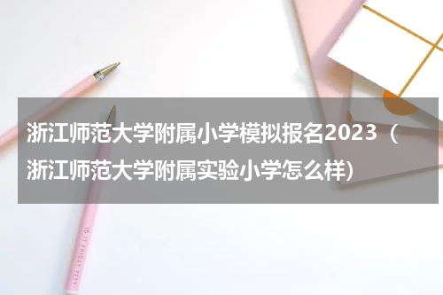 浙江师范大学附属小学模拟报名2023（浙江师范大学附属实验小学怎么样）
