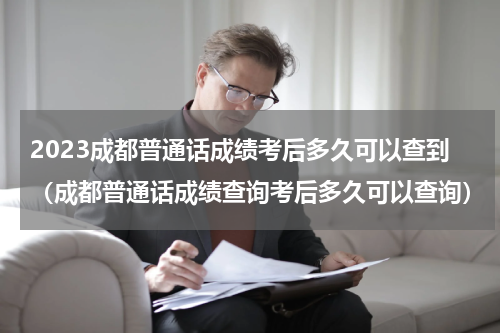 2023成都普通话成绩考后多久可以查到（成都普通话成绩查询考后多久可以查询）
