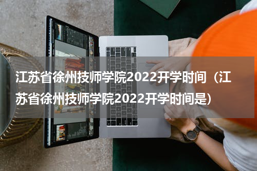 江苏省徐州技师学院2022开学时间（江苏省徐州技师学院2022开学时间是）