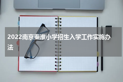 2022南京秦淮小学招生入学工作实施办法