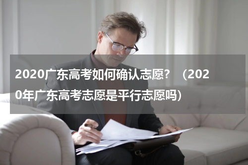2020广东高考如何确认志愿？（2020年广东高考志愿是平行志愿吗）