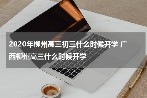 2020年柳州高三初三什么时候开学 广西柳州高三什么时候开学