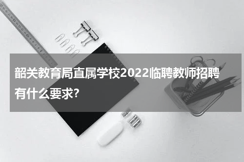韶关教育局直属学校2022临聘教师招聘有什么要求?