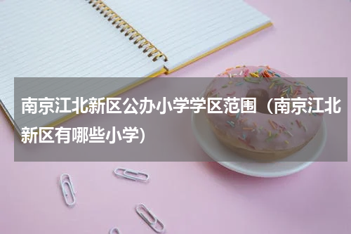 南京江北新区公办小学学区范围（南京江北新区有哪些小学）