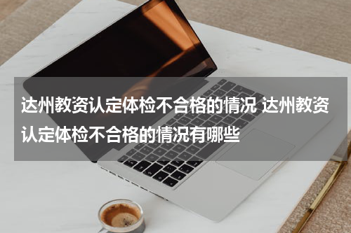 达州教资认定体检不合格的情况 达州教资认定体检不合格的情况有哪些