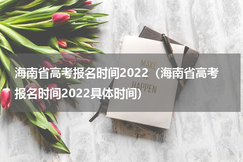 海南省高考报名时间2022(海南省高考报名时间2022具体时间)