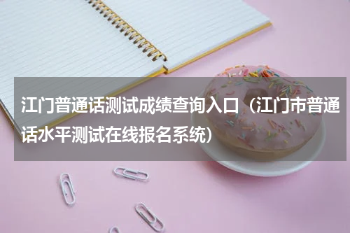 江门普通话测试成绩查询入口（江门市普通话水平测试在线报名系统）