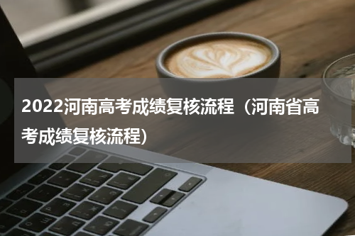 2022河南高考成绩复核流程（河南省高考成绩复核流程）