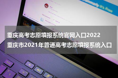 重庆高考志愿填报系统官网入口2022 重庆市2021年普通高考志愿填报系统入口